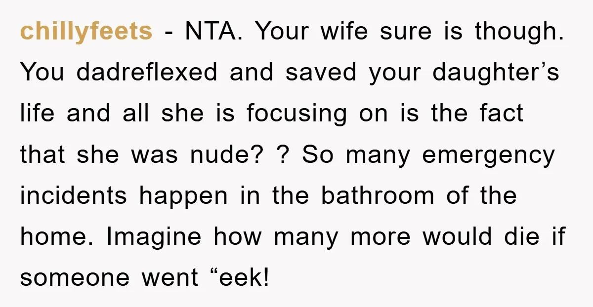 chillyfeets - NTA. Your wife sure is though. You dadreflexed and saved your daughter’s life and all she is focusing on is the fact that she was nude? ? So...