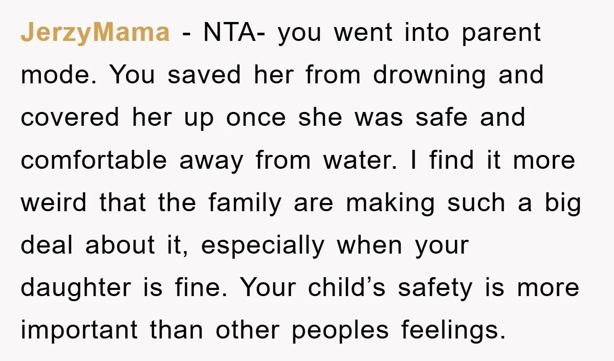 JerzyMama - NTA- you went into parent mode. You saved her from drowning and covered her up once she was safe and comfortable away from water. I find it more...