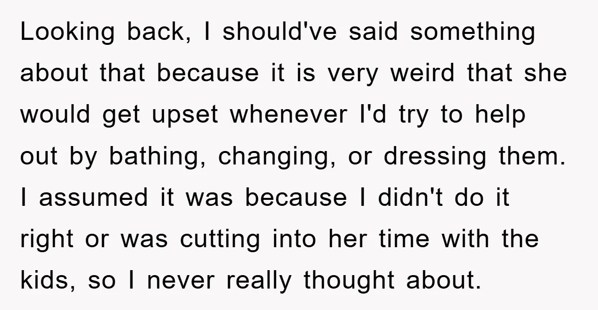 Looking back, I should've said something about that because it is very weird that she would get upset whenever I'd try to help out by bathing, changing, or dressing them....