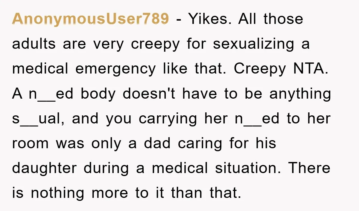 AnonymousUser789 - Yikes. All those adults are very creepy for sexualizing a medical emergency like that. Creepy NTA. A n__ed body doesn't have to be anything s__ual, and you carrying...
