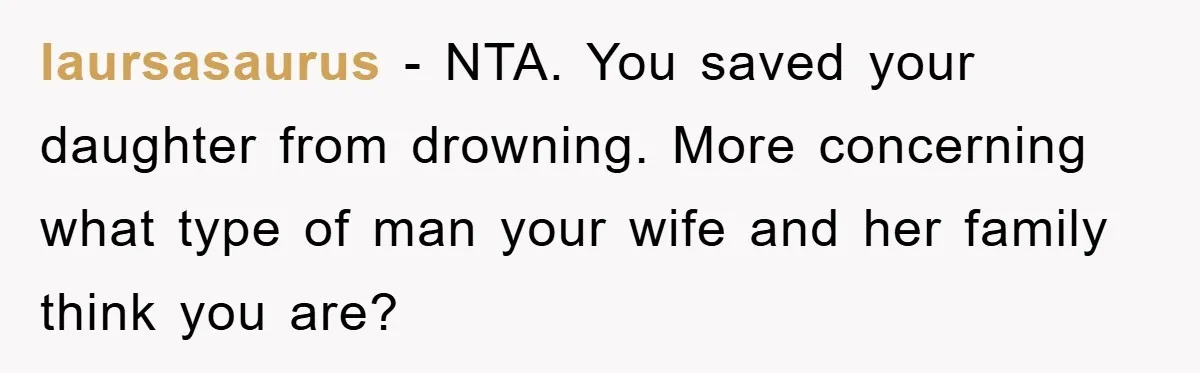 laursasaurus - NTA. You saved your daughter from drowning. More concerning what type of man your wife and her family think you are?