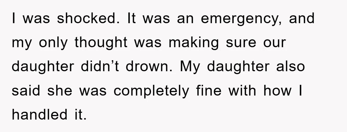 I was shocked. It was an emergency, and my only thought was making sure our daughter didn’t drown. My daughter also said she was completely fine with how I handled...