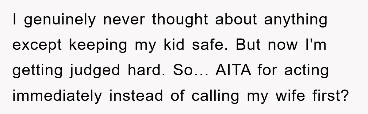 I genuinely never thought about anything except keeping my kid safe. But now I'm getting judged hard. So… AITA for acting immediately instead of calling my wife first?