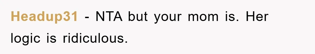 Headup31 − NTA but your mom is. Her logic is ridiculous.