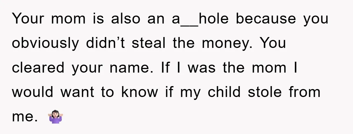 Your mom is also an a__hole because you obviously didn’t steal the money. You cleared your name. If I was the mom I would want to know if my child...