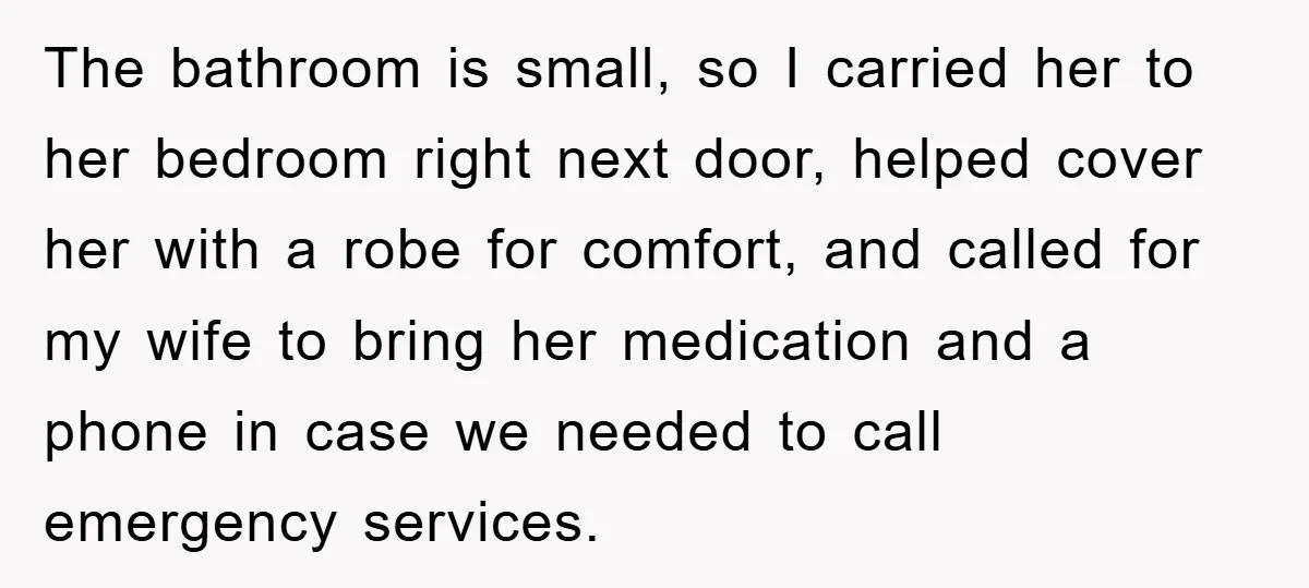 The bathroom is small, so I carried her to her bedroom right next door, helped cover her with a robe for comfort, and called for my wife to bring her...