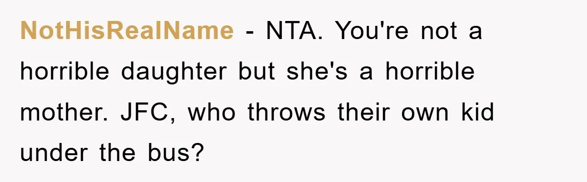 NotHisRealName − NTA. You're not a horrible daughter but she's a horrible mother. JFC, who throws their own kid under the bus?