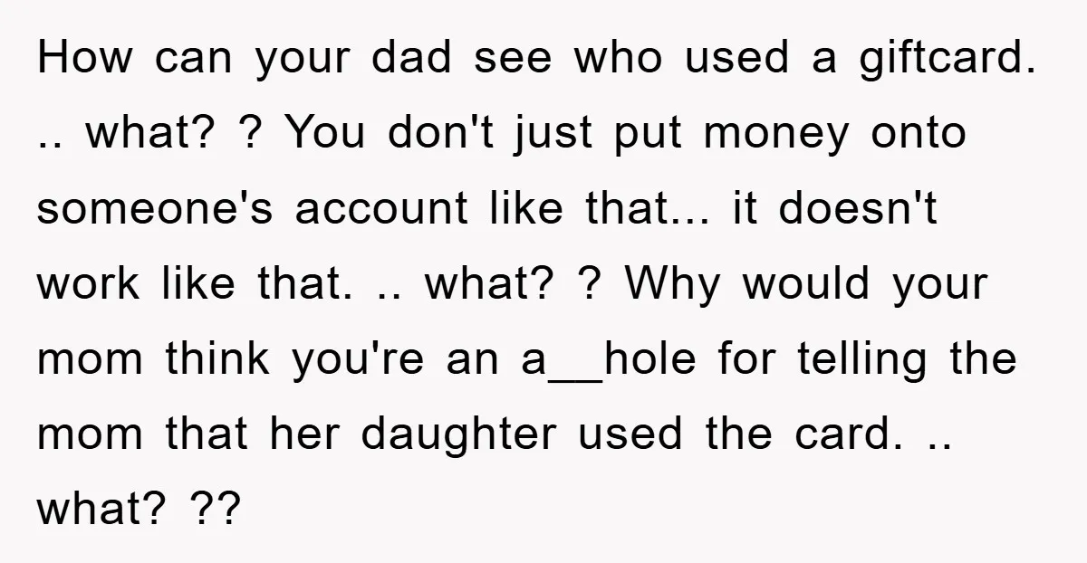 How can your dad see who used a giftcard. .. what? ? You don't just put money onto someone's account like that... it doesn't work like that. .. what? ?...