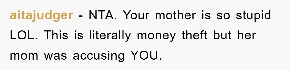 aitajudger − NTA. Your mother is so stupid LOL. This is literally money theft but her mom was accusing YOU.