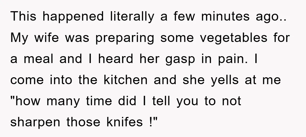 This happened literally a few minutes ago.. My wife was preparing some vegetables for a meal and I heard her gasp in pain. I come into the kitchen and she...