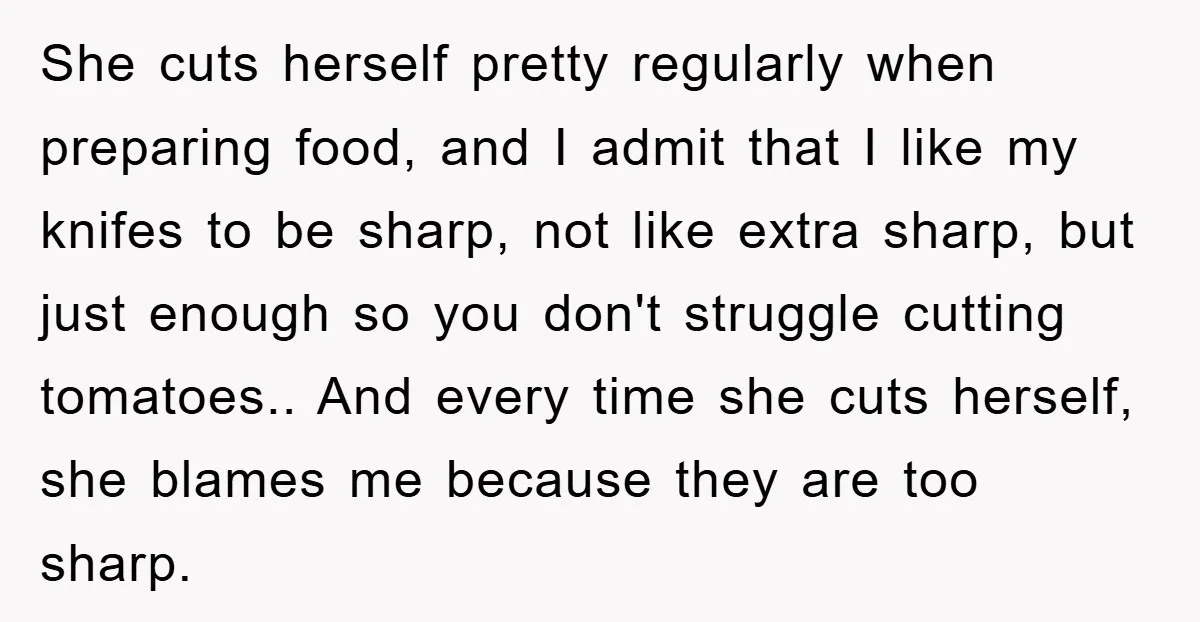 She cuts herself pretty regularly when preparing food, and I admit that I like my knifes to be sharp, not like extra sharp, but just enough so you don't struggle...