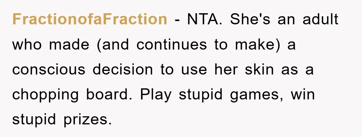 FractionofaFraction − NTA. She's an adult who made (and continues to make) a conscious decision to use her skin as a chopping board. Play stupid games, win stupid prizes.