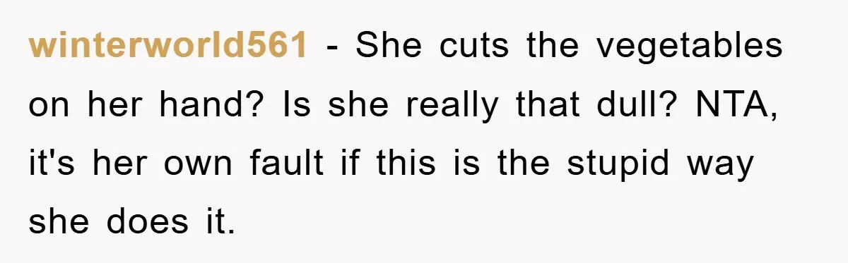 winterworld561 − She cuts the vegetables on her hand? Is she really that dull? NTA, it's her own fault if this is the stupid way she does it.