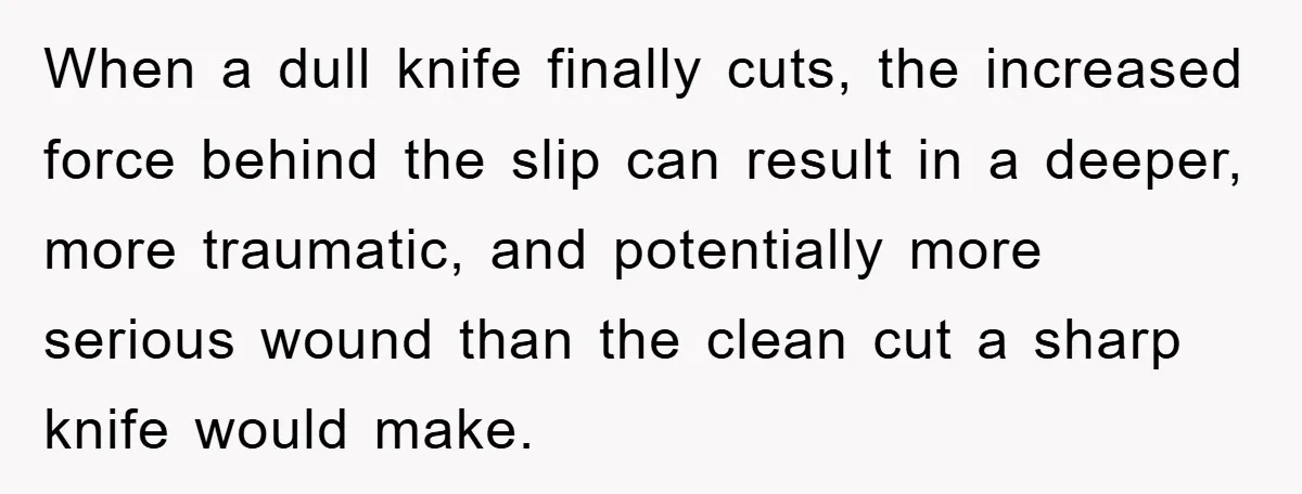 When a dull knife finally cuts, the increased force behind the slip can result in a deeper, more traumatic, and potentially more serious wound than the clean cut a sharp...