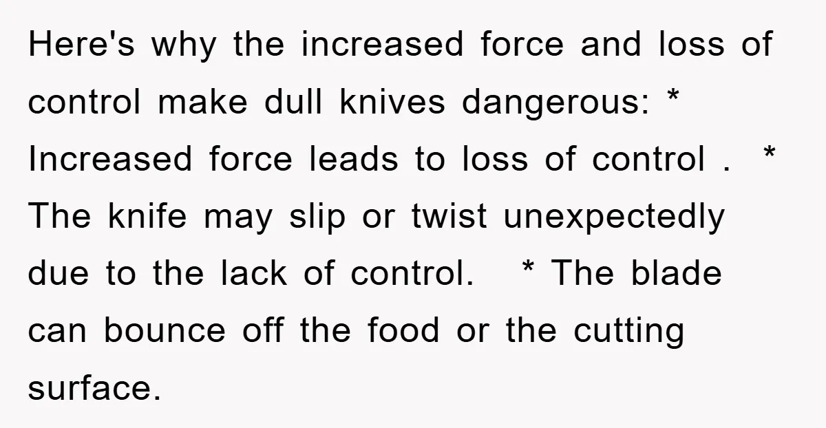 Here's why the increased force and loss of control make dull knives dangerous: * Increased force leads to loss of control . * The knife may slip or twist unexpectedly...