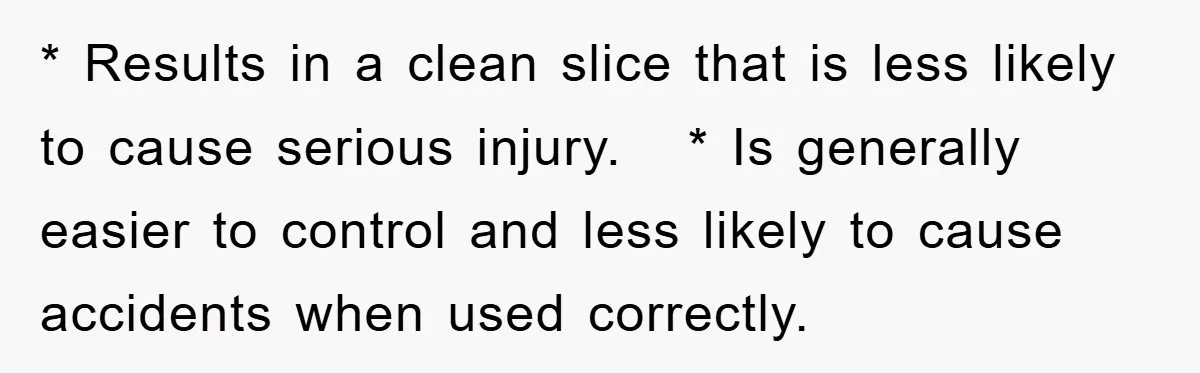 * Results in a clean slice that is less likely to cause serious injury.   * Is generally easier to control and less likely to cause accidents when used correctly.