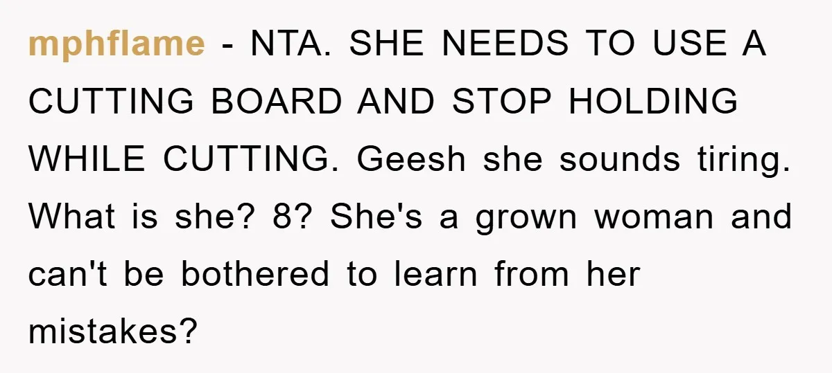mphflame − NTA. SHE NEEDS TO USE A CUTTING BOARD AND STOP HOLDING WHILE CUTTING. Geesh she sounds tiring. What is she? 8? She's a grown woman and can't be...