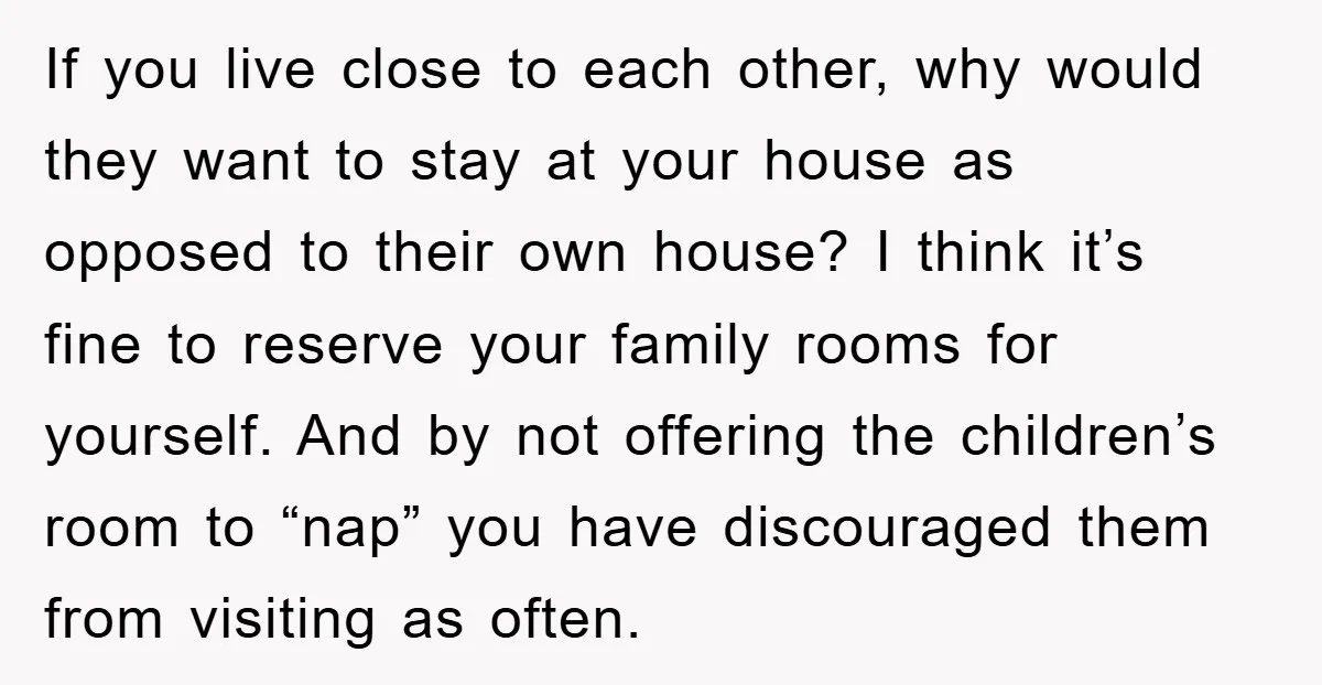 If you live close to each other, why would they want to stay at your house as opposed to their own house? I think it’s fine to reserve your family...