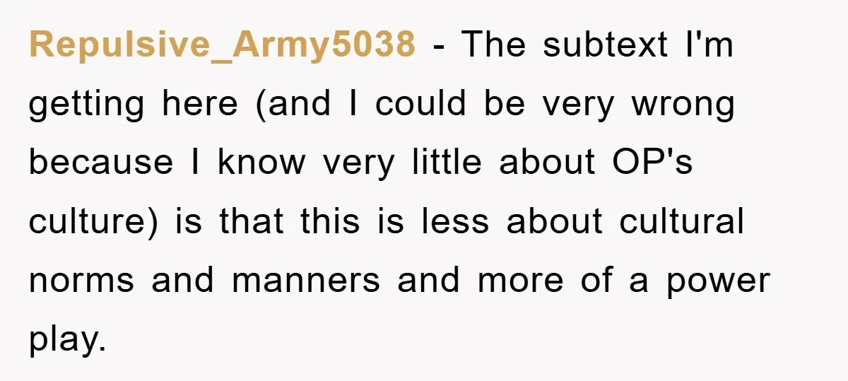 Repulsive_Army5038 - The subtext I'm getting here (and I could be very wrong because I know very little about OP's culture) is that this is less about cultural norms and...