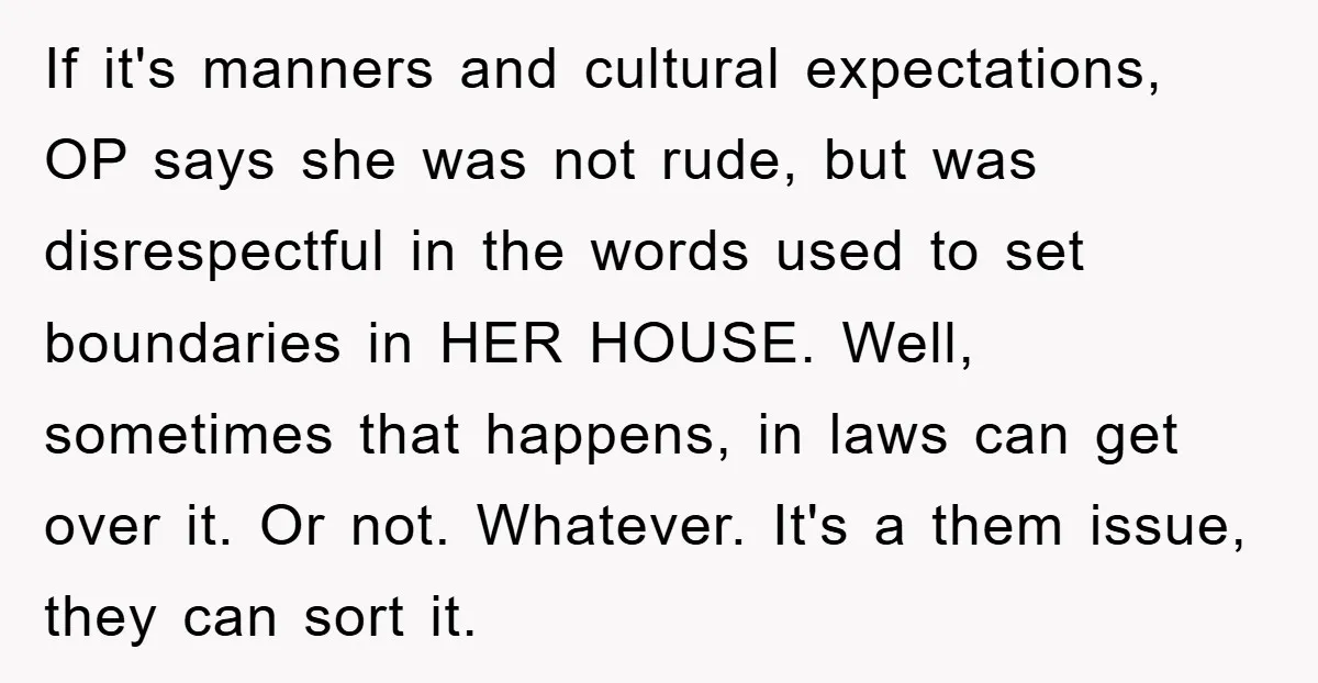 If it's manners and cultural expectations, OP says she was not rude, but was disrespectful in the words used to set boundaries in HER HOUSE. Well, sometimes that happens, in...