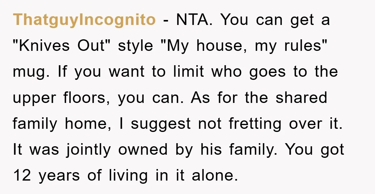 ThatguyIncognito - NTA. You can get a "Knives Out" style "My house, my rules" mug. If you want to limit who goes to the upper floors, you can. As for...