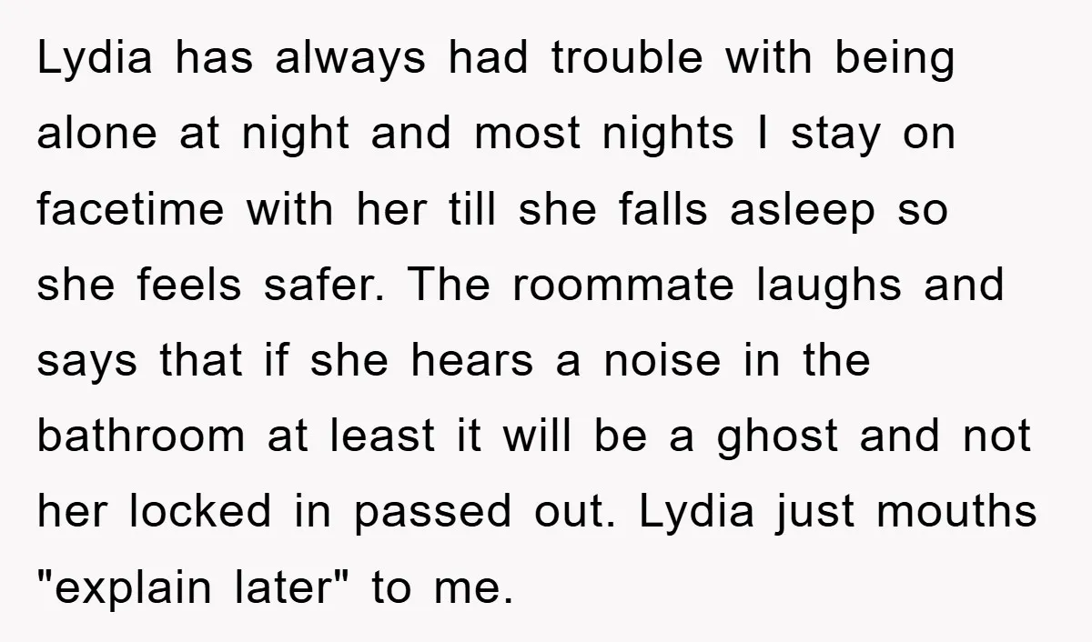 Lydia has always had trouble with being alone at night and most nights I stay on facetime with her till she falls asleep so she feels safer. The roommate laughs...