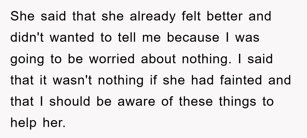 She said that she already felt better and didn't wanted to tell me because I was going to be worried about nothing. I said that it wasn't nothing if she...