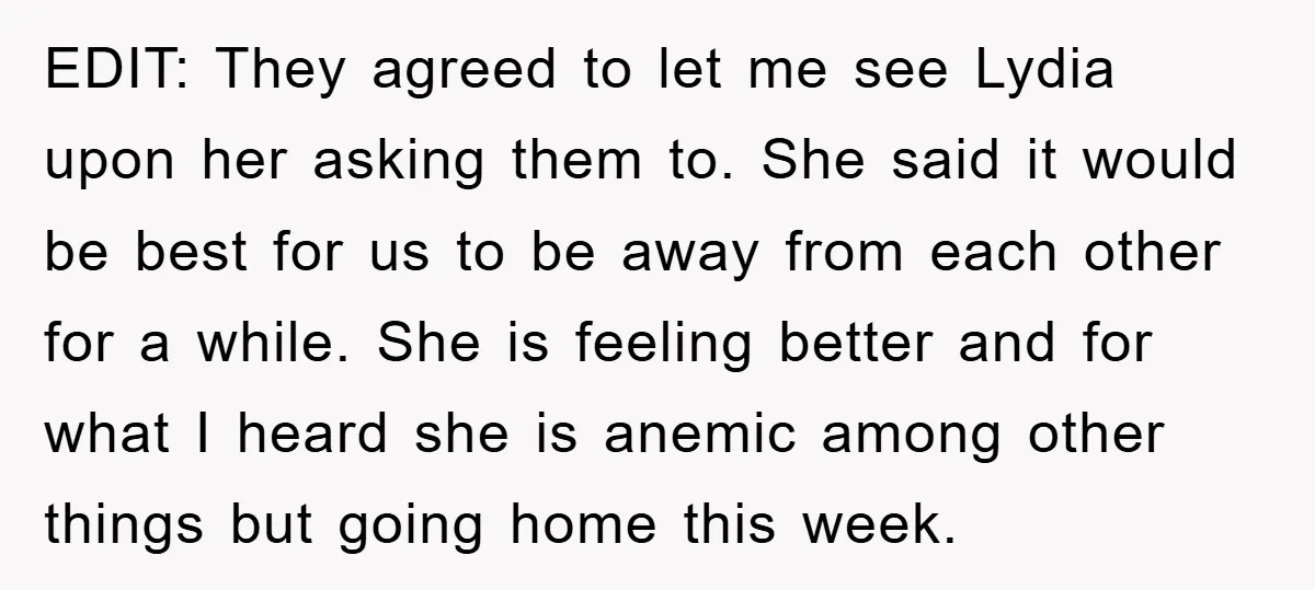 EDIT: They agreed to let me see Lydia upon her asking them to. She said it would be best for us to be away from each other for a while....
