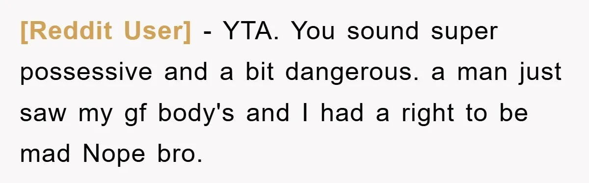 [Reddit User] − YTA. You sound super possessive and a bit dangerous. a man just saw my gf body's and I had a right to be mad Nope bro.