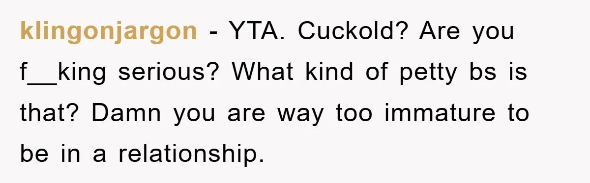klingonjargon − YTA. Cuckold? Are you f__king serious? What kind of petty bs is that? Damn you are way too immature to be in a relationship.