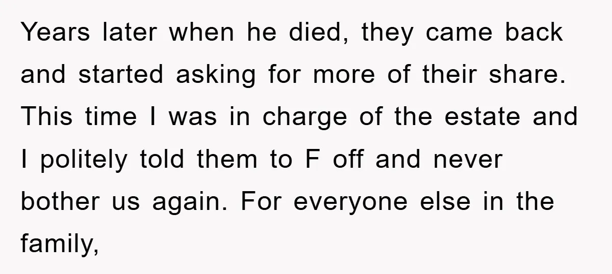 Years later when he died, they came back and started asking for more of their share. This time I was in charge of the estate and I politely told them...