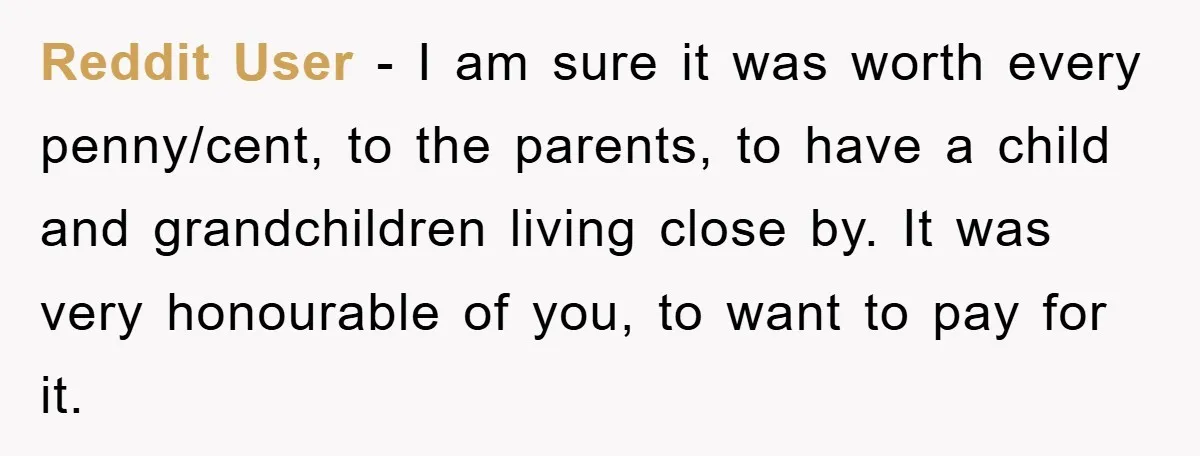 Reddit User - I am sure it was worth every penny/cent, to the parents, to have a child and grandchildren living close by. It was very honourable of you, to...