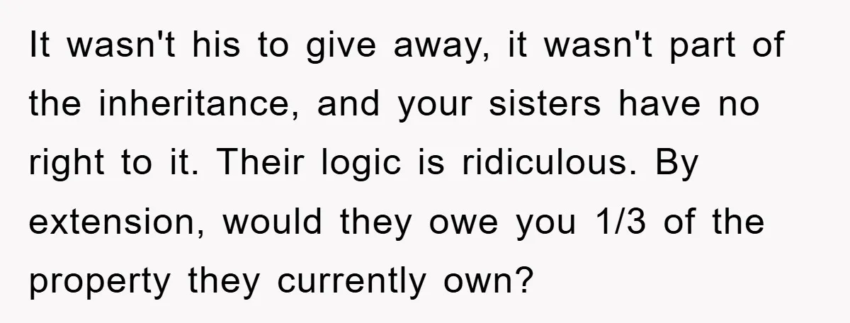 It wasn't his to give away, it wasn't part of the inheritance, and your sisters have no right to it. Their logic is ridiculous. By extension, would they owe you...