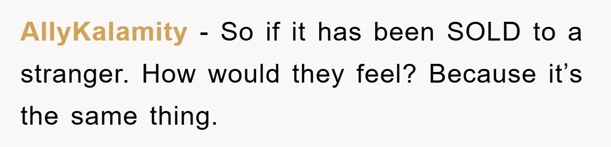 AllyKalamity - So if it has been SOLD to a stranger. How would they feel? Because it’s the same thing.