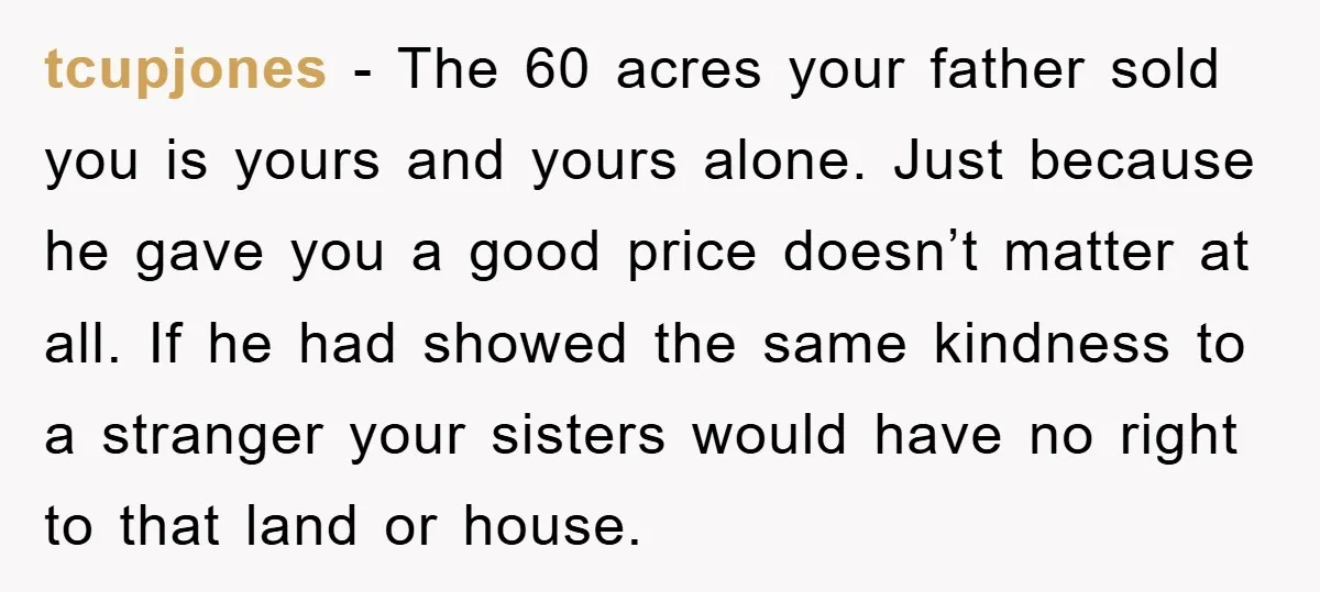 tcupjones - The 60 acres your father sold you is yours and yours alone. Just because he gave you a good price doesn’t matter at all. If he had showed...