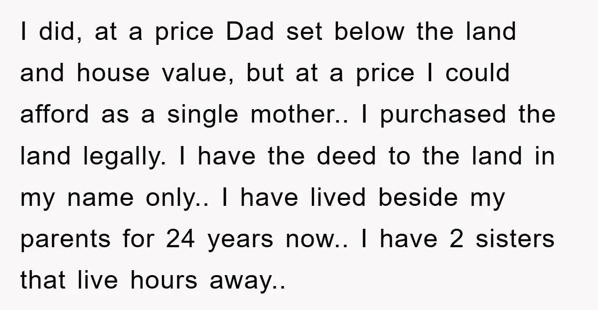 I did, at a price Dad set below the land and house value, but at a price I could afford as a single mother.. I purchased the land legally. I...