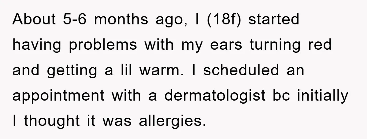 About 5-6 months ago, I (18f) started having problems with my ears turning red and getting a lil warm. I scheduled an appointment with a dermatologist bc initially I thought...