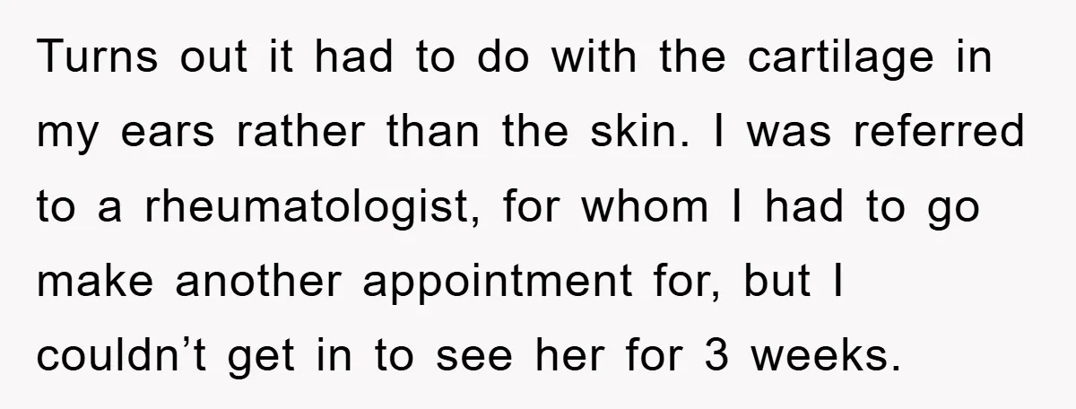 Turns out it had to do with the cartilage in my ears rather than the skin. I was referred to a rheumatologist, for whom I had to go make another...