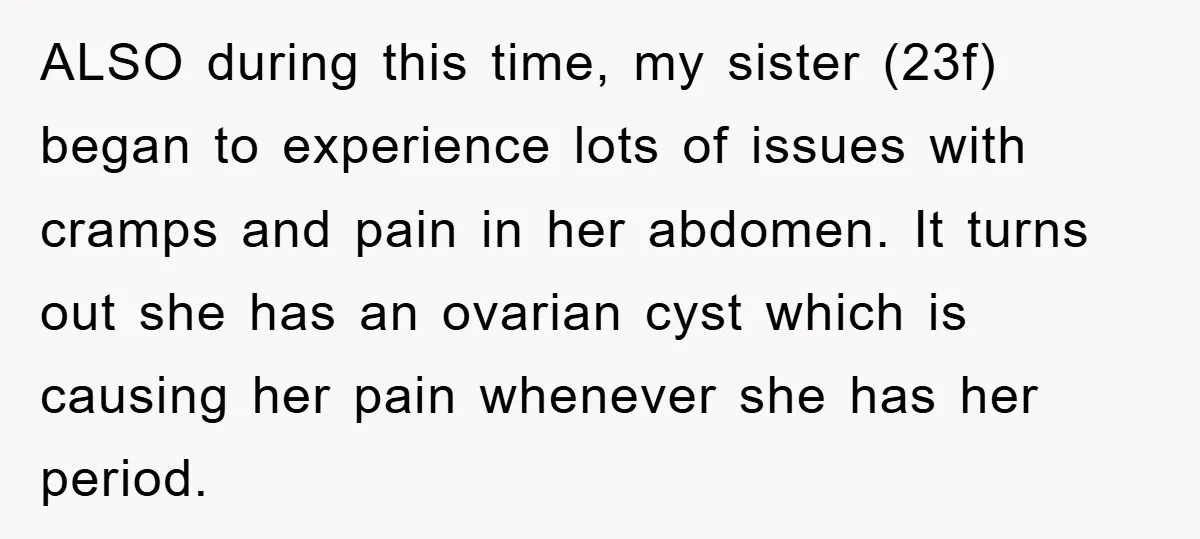 ALSO during this time, my sister (23f) began to experience lots of issues with cramps and pain in her abdomen. It turns out she has an ovarian cyst which is...