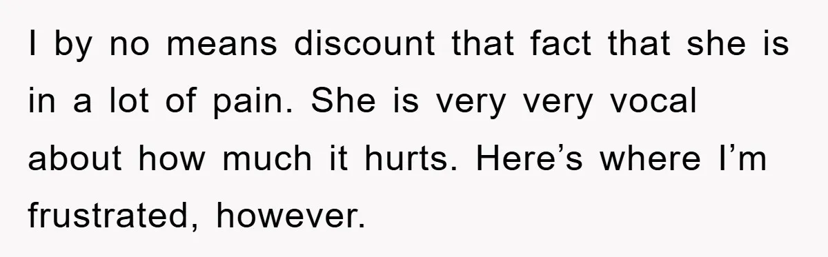 I by no means discount that fact that she is in a lot of pain. She is very very vocal about how much it hurts. Here’s where I’m frustrated, however.
