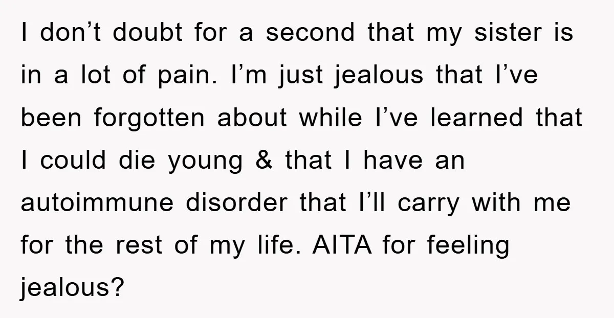 I don’t doubt for a second that my sister is in a lot of pain. I’m just jealous that I’ve been forgotten about while I’ve learned that I could die...