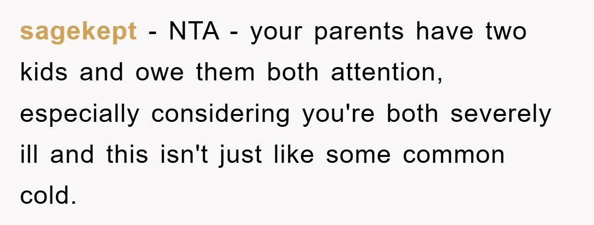 sagekept − NTA - your parents have two kids and owe them both attention, especially considering you're both severely ill and this isn't just like some common cold.