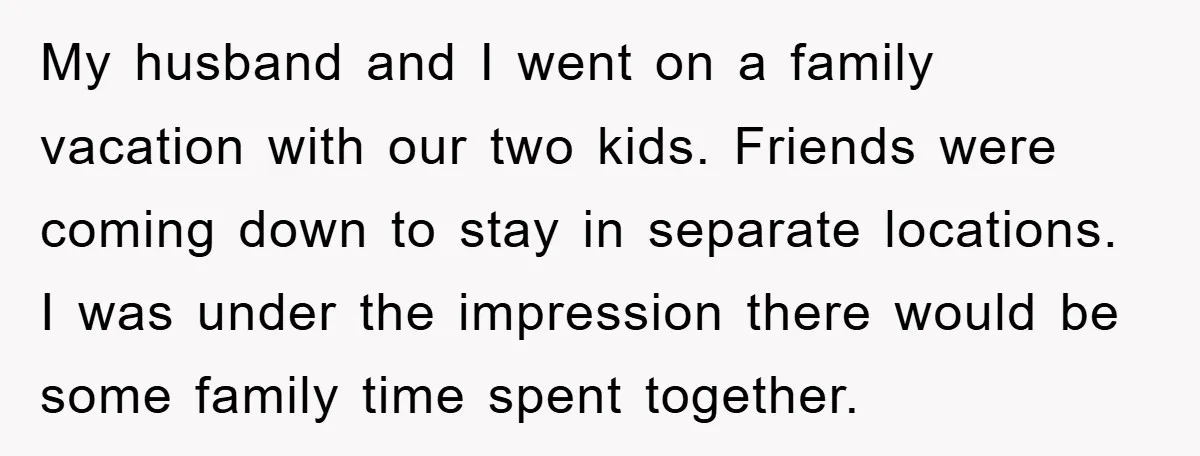 My husband and I went on a family vacation with our two kids. Friends were coming down to stay in separate locations. I was under the impression there would be...