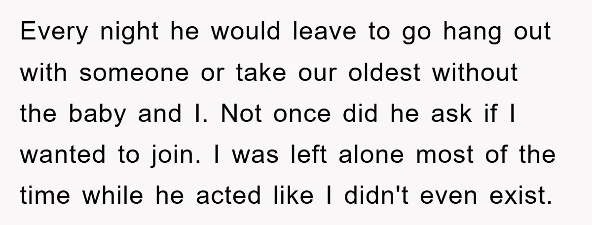 Every night he would leave to go hang out with someone or take our oldest without the baby and I. Not once did he ask if I wanted to join....