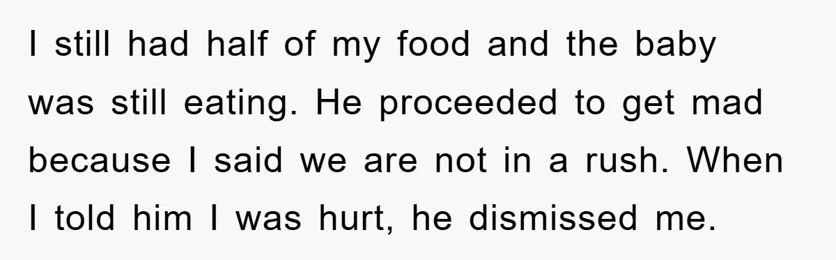 I still had half of my food and the baby was still eating. He proceeded to get mad because I said we are not in a rush. When I told...