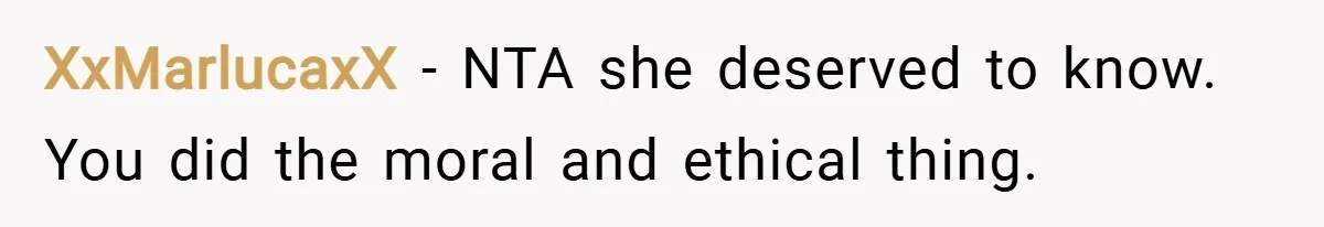 XxMarlucaxX − NTA she deserved to know. You did the moral and ethical thing.