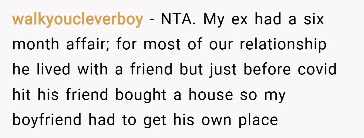 walkyoucleverboy − NTA. My ex had a six month affair; for most of our relationship he lived with a friend but just before covid hit his friend bought a house...