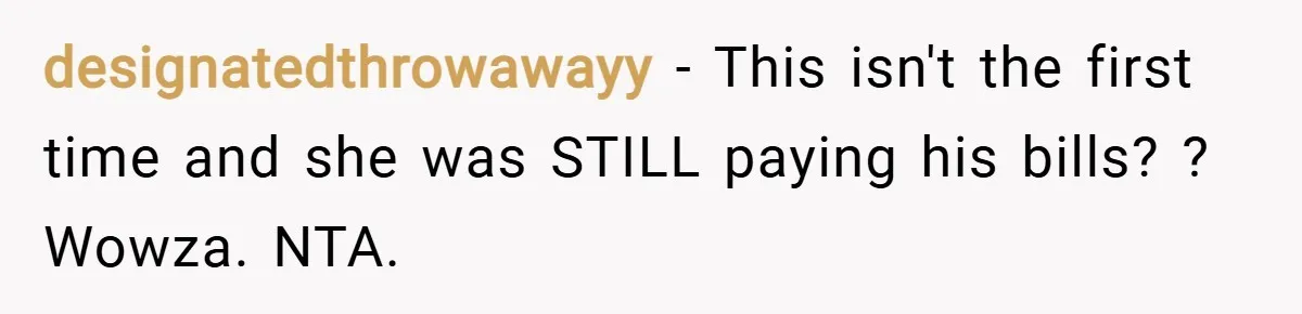 designatedthrowawayy − This isn't the first time and she was STILL paying his bills? ? Wowza. NTA.