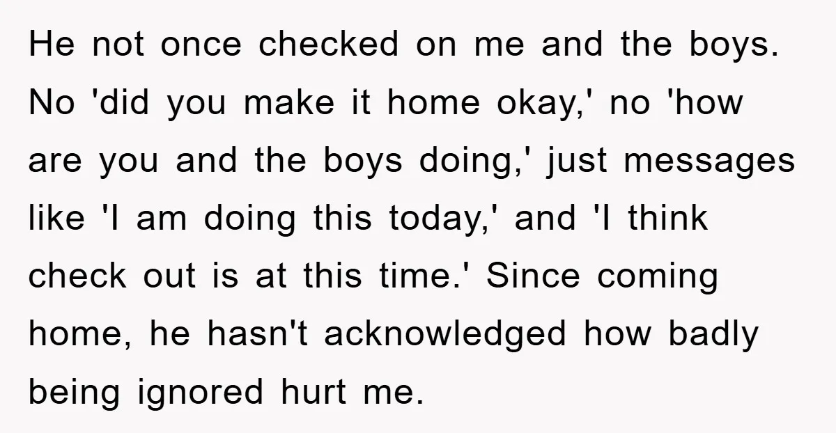 He not once checked on me and the boys. No 'did you make it home okay,' no 'how are you and the boys doing,' just messages like 'I am doing...
