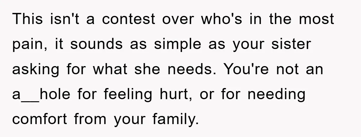 This isn't a contest over who's in the most pain, it sounds as simple as your sister asking for what she needs. You're not an a__hole for feeling hurt, or...